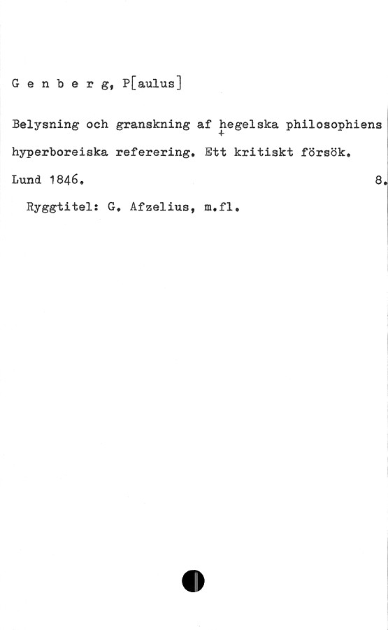 ﻿Genberg, P[aulus]
Belysning och granskning af hegelska philosophiens
hyperboreiska referering. Ett kritiskt försök.
Lund 1846.
Ryggtitel: G. Afzelius, m.fl.
8.