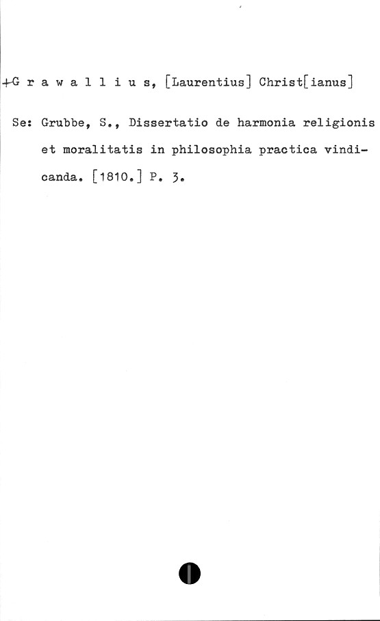  ﻿-fG rawallius, [Laurentius] Christ[ianus]
Se: Grubbe, S., Dissertatio de harmonia religionis
et moralitatis in philosophia practica vindi-
canda. [1810.] P. 3»