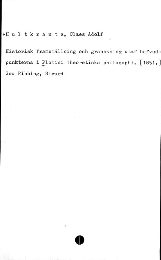  ﻿+Hultkrantz, Claes Adolf
s
Historisk framställning och granskning utaf hufvud-
punkterna i Plotini theoretiska philosophi. [1851.]
Se: Ribbing, Sigurd

<