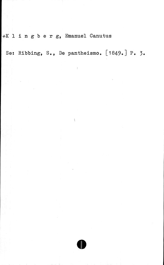  ﻿+Klingberg, Emanuel Canutus
Se: Ribbing, S., De pantheismo. [1849.] P. 3»
\