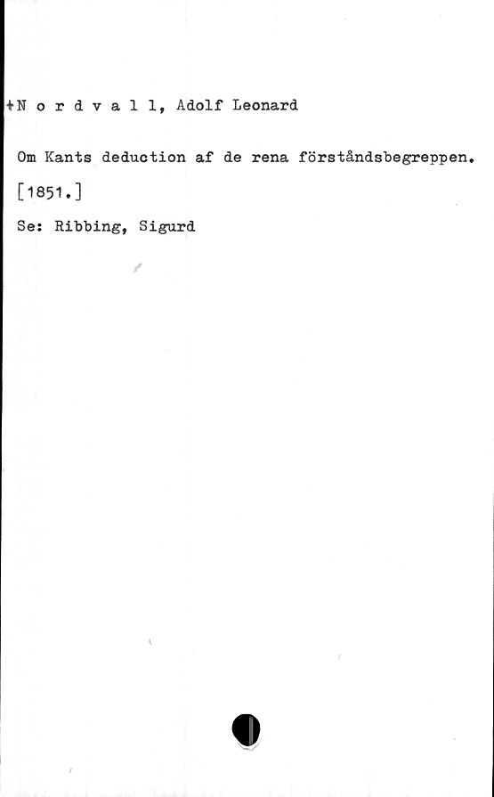  ﻿+ N ordvall, Adolf Leonard
Om Kants deduction af de rena förståndsbegreppen.
[1851.]
Se: Ribbing, Sigurd
✓
/