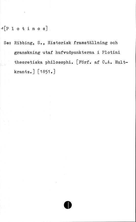  ﻿Se: Ribbing, S.t Historisk framställning och
granskning utaf hnfvudpunkterna i Plotini
theoretiska philosophi. [Förf. af C.A. Hult-
krantz.] [1851.]