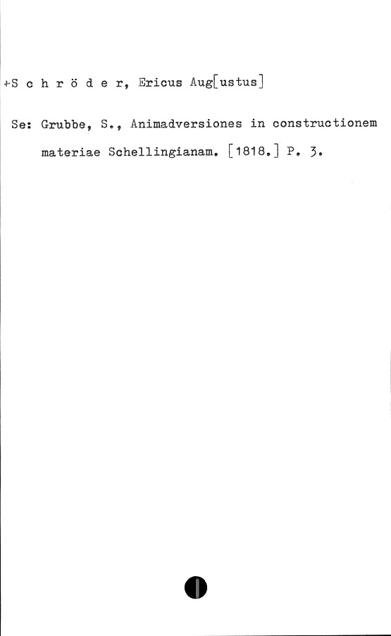  ﻿+-Schröder, Ericus Aug[ustus]
Se: Grubbe, S., Animadversiones in constructionem
materiae Schellingianam. [ 1818.] P. 3»