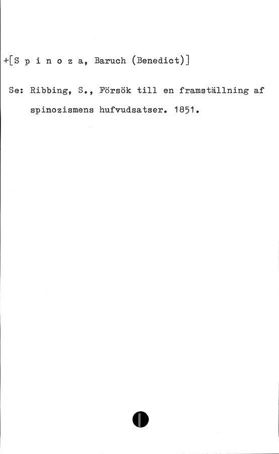  ﻿+[spinoza, Baruch (Benedict)]
Se: Ribbing, S., Försök till en framställning af
spinozismens hufvudsatser. 1851.