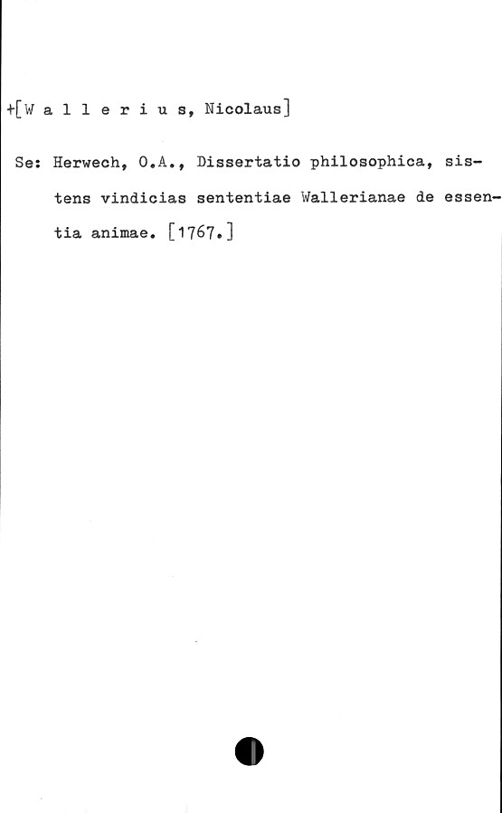  ﻿+[Wallerius, Nicolaus]
Se: Herwech, O.A., Dissertatio philosophica,
tens vindicias sententiae Wallerianae de
tia animae. [1767.]
sis-
essen-