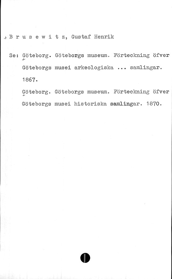  ﻿+ Brusewitz, Gustaf Henrik
Se:
Göteborg. Göteborgs museum. Förteckning öfver
Göteborgs musei arkeologiska ... samlingar.
1867.
Göteborg. Göteborgs museum. Förteckning öfver
Göteborgs musei historiska samlingar. 1870.