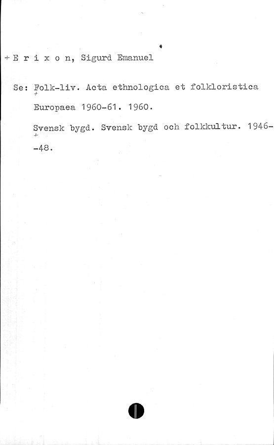  ﻿Erixon, Sigurd Emanuel
Se: Eolk-liv. Aeta ethnologica et folkloristica
Europaea 1960-61. 1960.
Svensk bygd. Svensk bygd och folkkultur. 1946-