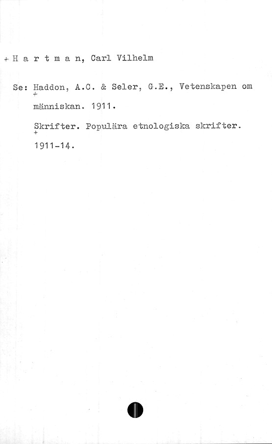  ﻿+ Hartman, Carl Vilhelm
Se: Haddon, A.C. & Seler, G.E., Vetenskapen om
människan. 1911•
Skrifter. Populära etnologiska skrifter.
1911-H.