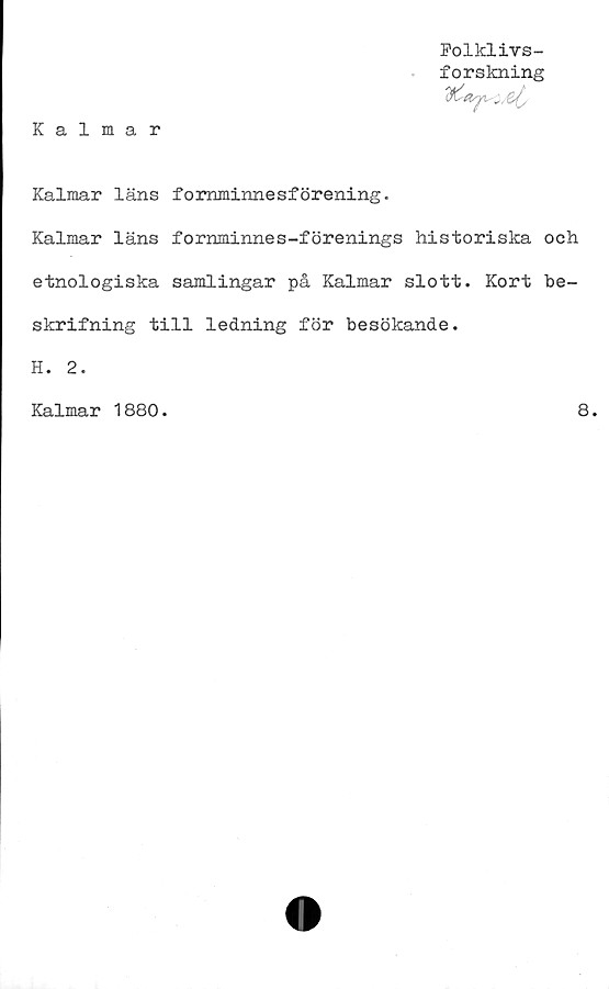  ﻿Kalmar
Po1klivs-
forskning
Kalmar läns fornminnesförening.
Kalmar läns fornminnes-förenings historiska och
etnologiska samlingar på Kalmar slott. Kort be-
skrifning till ledning för besökande.
H. 2.
Kalmar 1880.	8.