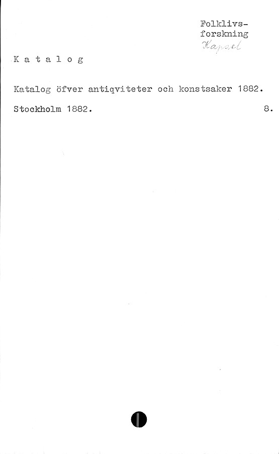  ﻿Katalog
Folklivs-
forskning
ä. ;• O/tst
Katalog öfver antiqviteter och konstsaker 1882.
Stockholm 1882.
8.