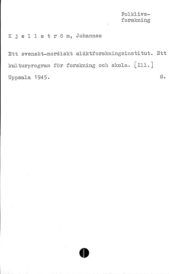  ﻿Kjellström,
Folklivs-
forskning
Johannes
Ett svenskt-nordiskt släktforskningsinstitut. Ett
kulturprogram för forskning och skola, [ill.]
Uppsala 1945.	8.