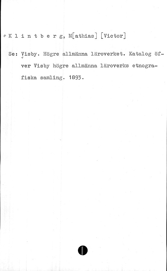  ﻿+ Klintberg, M[athias] [Victor]
Se: Visby. Högre allmänna läroverket. Katalog öf-
ver Visby högre allmänna läroverks etnogra-
fiska samling. 1893.