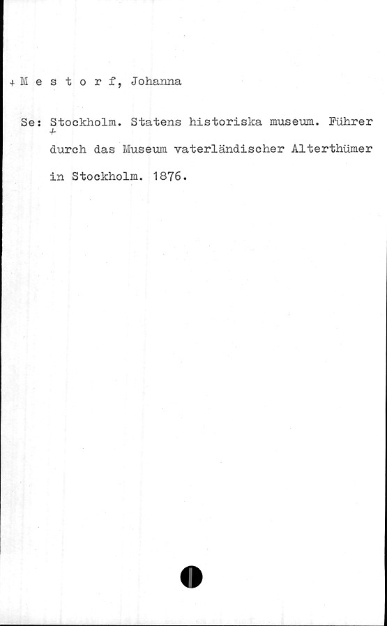  ﻿+ Mestorf, Johanna
Se: Stockholm. Statens historiska museum. Puhrer
durch das Museum vaterländischer Alterthumer
in Stockholm. 1876.