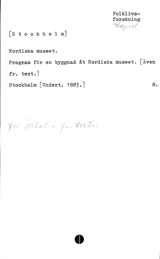  ﻿Folklivs-
forskning
[S tockholm]
Nordiska museet.
Program för en byggnad åt Nordiska museet,
fr. text.]
Stockholm [Undert. 1883.]

Även
8.