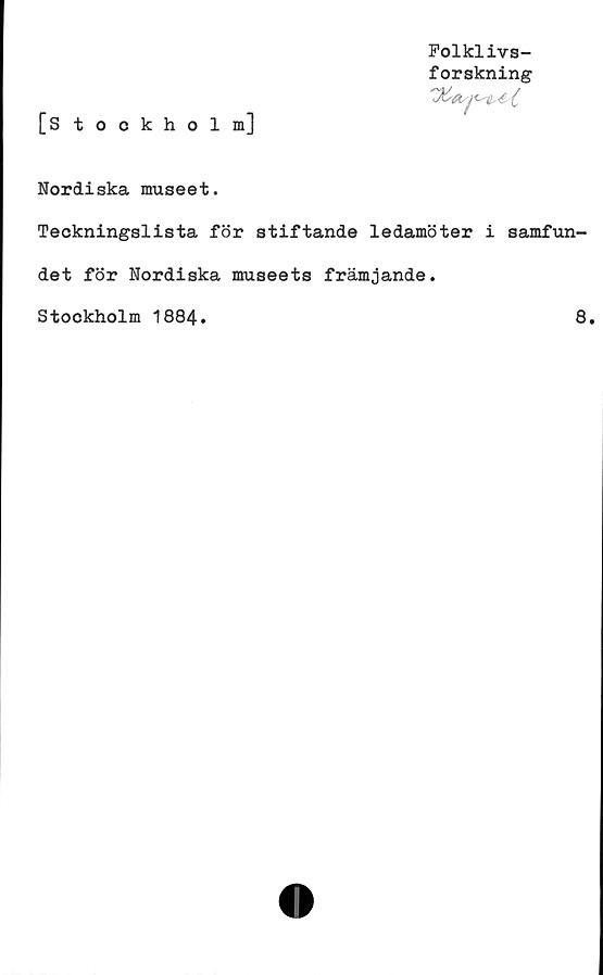 ﻿[Stockholm]
Folklivs-
forskning
Nordiska museet.
Teckningslista för stiftande ledamöter i samfun-
det för Nordiska museets främjande
Stockholm 1884.
8