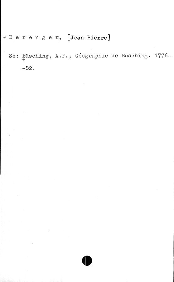  ﻿+ Berenger, [Jean Pierre]
Se:
Busching, A.P., Géographie de Busching. 1776-
-82.