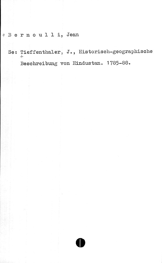  ﻿fBernoulli, Jean
Se: Tieffenthaler, J., Historisch-geographische
Beschreibung von Hindustan. 1785-88.