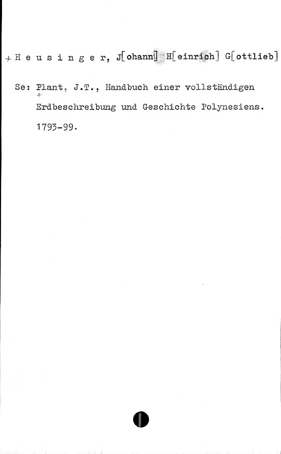  ﻿-fHeusinger, j[ohann{j Hfeinrich] G[ottlieb]
Se: Plant, J.T., Handbuch einer vollständigen
+
Erdbeschreibung und Geschichte Polynesiens.
1793-99.