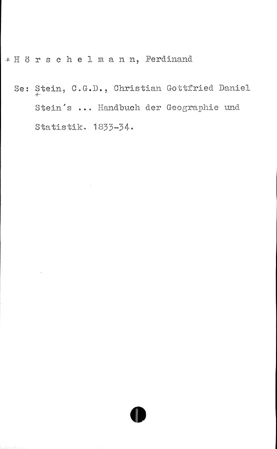  ﻿+ Hörsehelmann, Ferdinand
Se:
Stein, C.G.D., Christian Gottfried Daniel
+•
Stein's ... Handbuch der Geographie und
Statistik
1833-34
