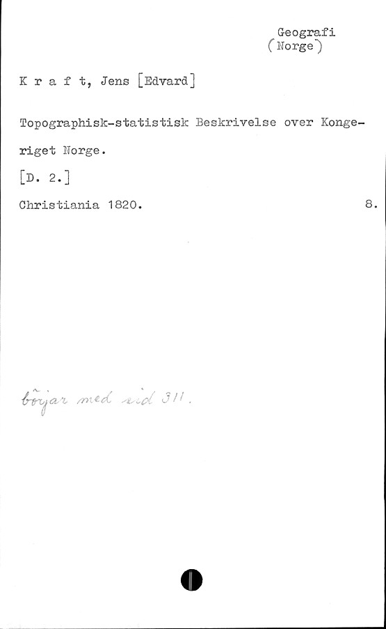  ﻿Geografi
( Norge")
Kraft, Jens [EdvardJ
Topographisk-statistisk Beskrivelse over Konge
riget Norge.
[D. 2.]
Christiania 1820.
/7>tl<C	<311 .