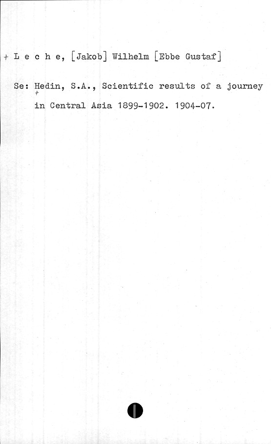  ﻿+ Leche, [Jakob] Wilhelm [Ebbe Gustaf]
Se: Hedin, S.A., Scientifie results of a joumey
in Central Asia 1899-1902. 1904-07.