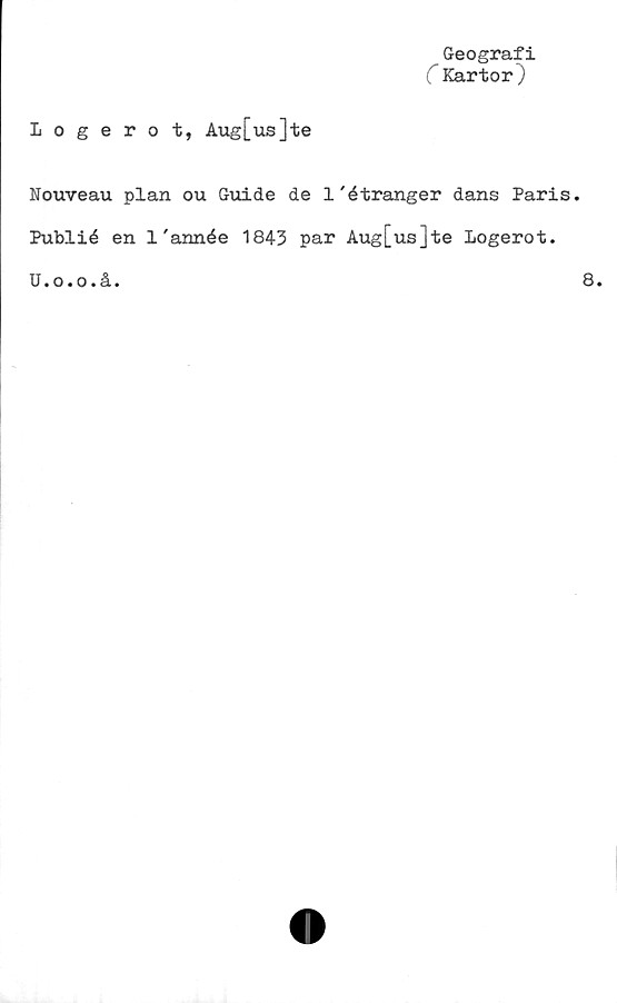  ﻿Geografi
C Kartor)
Logerot, Aug[us]te
Nouveau plan ou Guide de 1'étranger dans Paris.
Publié en 1'année 1843 par Aug[us]te Logerot.
U.o.o.å.
