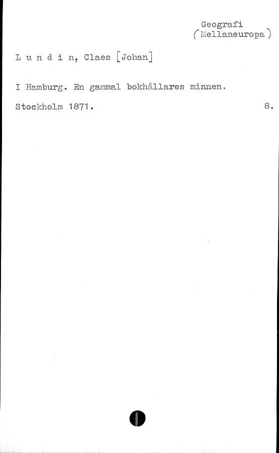  ﻿Lundi
I Hamburg.
Geografi
( Mellaneuropa^
n, Claes [Johan]
En gammal bokhållares minnen.
Stockholm 1871.
8.