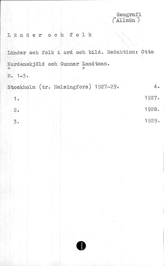  ﻿Geografi
CAllmän 7
länder och folk
Länder och folk i ord och bild. Redaktion: Otto
Nordenskjöld och Gunnar Landtman.
+ +
D. 1-3-	
Stockholm (tr. Helsingfors) 1927-29*	4.
1.	1927.
2.	1928.
3.	1929-