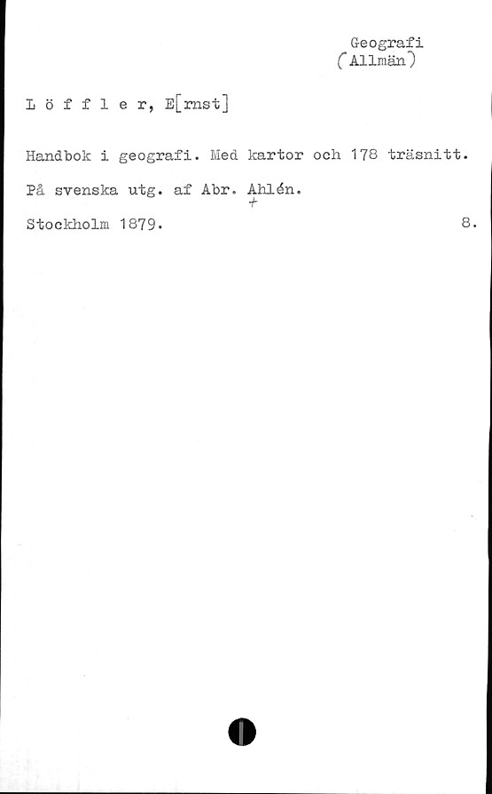  ﻿Geografi
C Allmän’)
Löffler, E[mst]
Handbok i geografi. Hed kartor och 178 träsnitt.
På svenska utg. af Abr. Åhlén.
Stockholm 1879*
8.