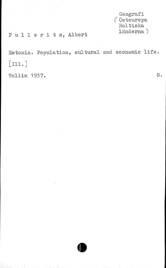  ﻿Pullerits, Albert
Geografi
( Östeuropa
Baltiska
länderna )
Estonia. Population, cultural and economic life.
[ill.]
Tallin 1937.
8.