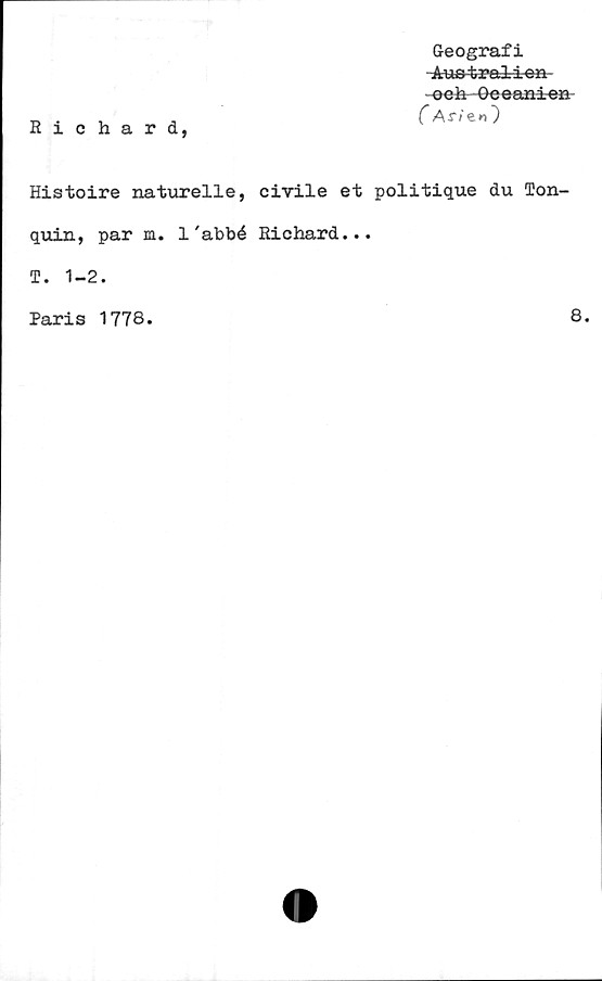 ﻿Richard,
Geografi
-Aue4raM-en-
-oehGeeani-efi
C Ar/e»)
Histoire naturelle, civile et politique du Ton-
quin, par m. 1'abbé Richard...
T. 1-2.
Paris 1778
8.