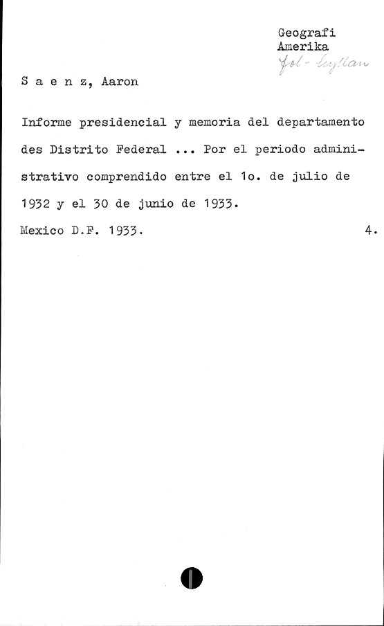  ﻿Geografi
Amerika
fu-
Saenz, Aaron
Informe presidencial y memoria del departamento
des Distrito Federal ... Por el periodo admini-
strativo comprendido entre el 1o. de julio de
1932 y el 30 de junio de 1933*
Mexico D.F. 1933-	4.