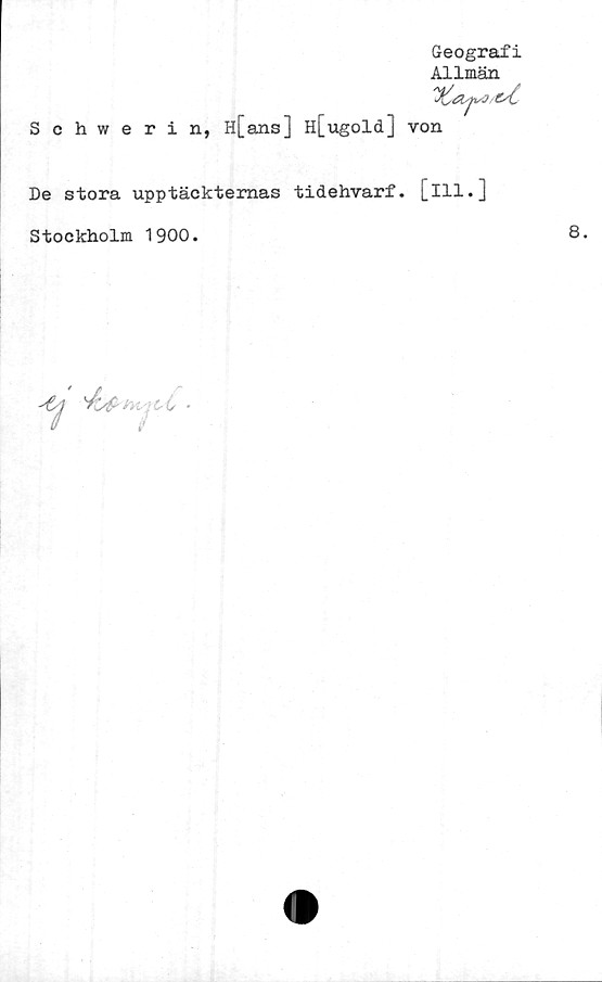  ﻿Geografi
Allmän
Schwerin, H[ans ] H[ugold]
De stora upptäckternas tidehvarf.
Stockholm 1900.

von
[ill.]
/K7	0*