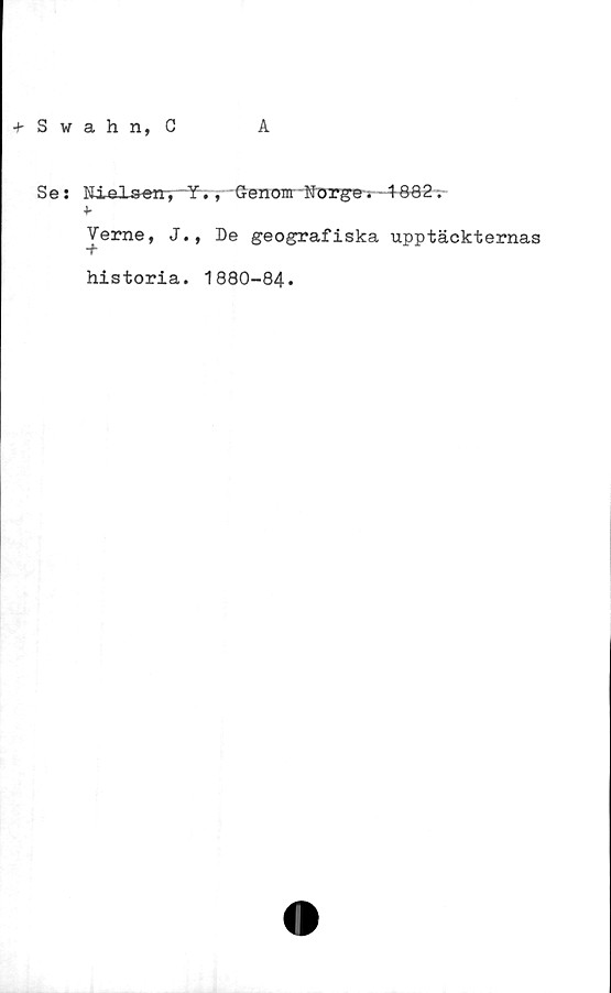  ﻿+ Swahn, C
A
Se: Eielseir, ~Y., Genom Norge. 4882.
+•
Verne, J., De geografiska upptäckternas
historia. 1880-84.