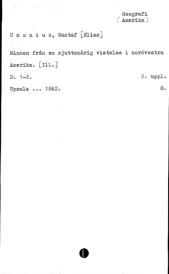  ﻿Geografi
C Amerika}
Unonius, Gustaf [Elias]
Minnen från en sjuttonårig vistelse i nordvestra
Amerika, [ill.]
2. uppl.
D. 1-2.
Upsala ... 1862.
8.