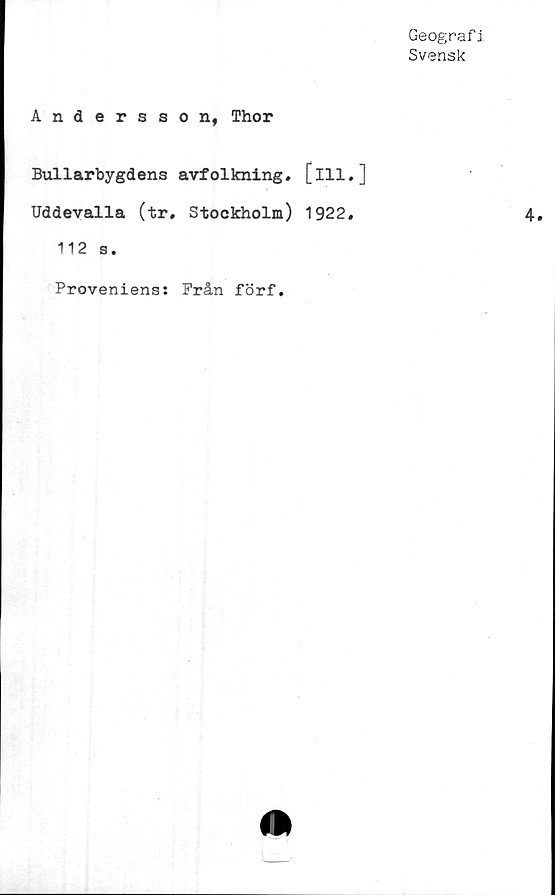  ﻿Geograf i
Svensk
Andersson, Thor
Bullarbygdens avfolkning, [ill.]
Uddevalla (tr. Stockholm) 1922.
112 s.
Proveniens: Från förf