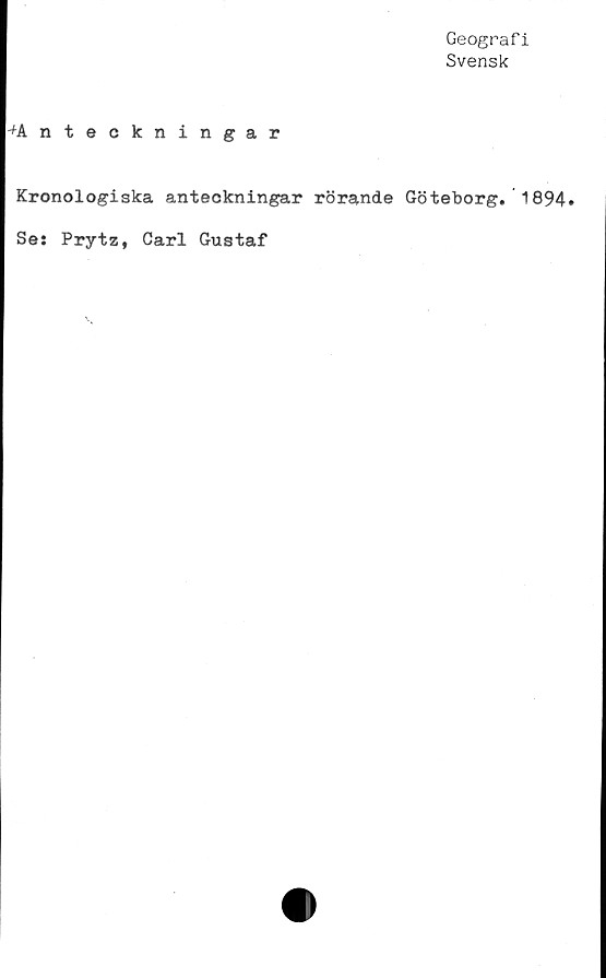  ﻿Geografi
Svensk
-^Anteckningar
Kronologiska anteckningar rörande Göteborg. 1894.
Se: Prytz, Carl Gustaf