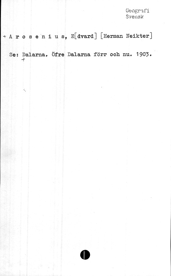  ﻿Geografi
Svensk
Arosen ius, E[dvard] [Herman Neikter]
Se: Dalarna. Öfre Dalarna förr och nu. 1903.