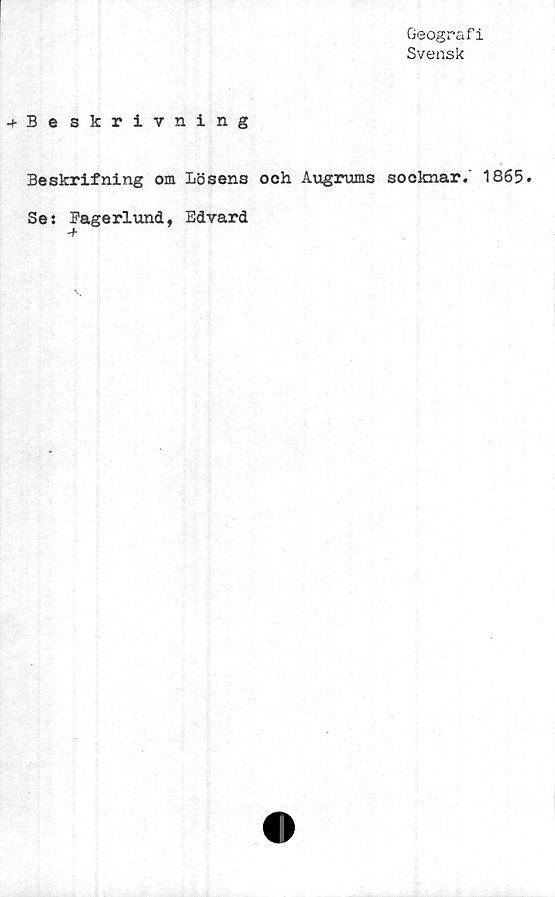  ﻿Geograf i
Svensk
-»•Beskrivning
Beskrifning om Lösens och Augrums socknar.' 1865.
Se: Bageriund, Edvard
