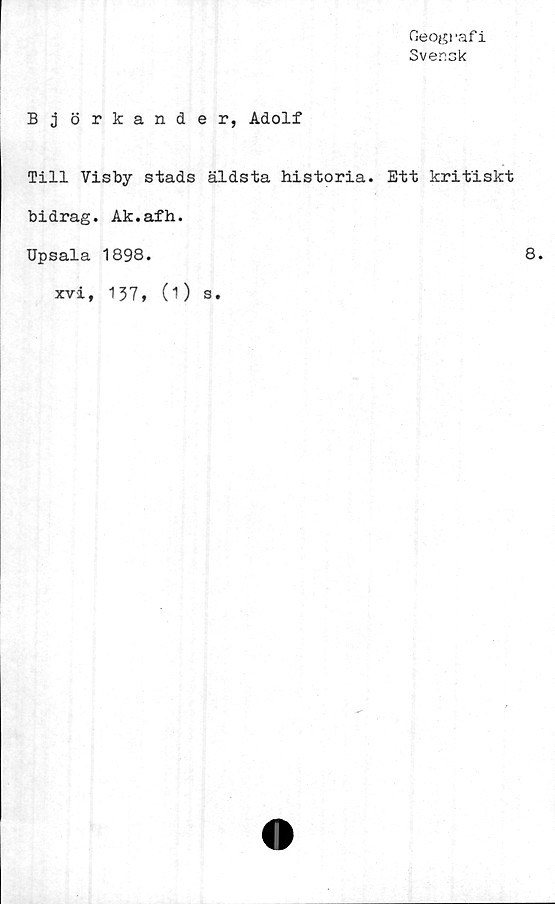  ﻿fieogi 'af i
Svensk
B j orkande r, Adolf
Till Visby stads äldsta historia. Ett kritiskt
bidrag. Ak.afh.
Upsala 1898.
xvi, 137, (O s.