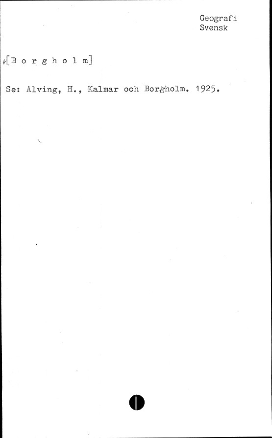  ﻿Geografi
Svensk
f[ Borgholm]
Se: Alving, H., Kalmar och Borgholm. 1925.