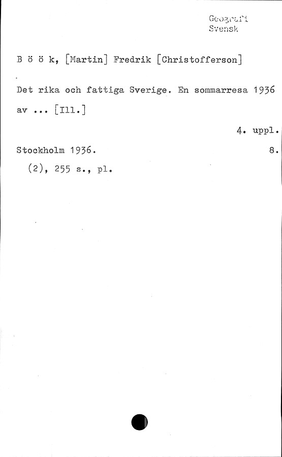  ﻿Geoa.ri.fi
Svensk
Böök, [Martin] Fredrik [Christofferson]
Det rika och fattiga Sverige. En sommarresa 1936
av ... [ill.]
4. uppl.
Stockholm 1936.
(2), 255 s., pl.
8.