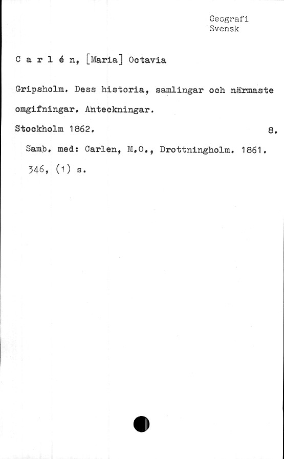  ﻿Geografi
Svensk
Carlén, [Mari-61] Octavia
Gripsholm. Dess historia, samlingar och närmaste
omgifningar. Anteckningar.
Stockholm 1862.	8.
Samh. med: Carlen, M,0», Drottningholm. 1861.