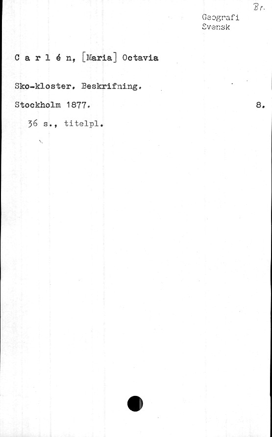  ﻿Geografi
Svensk
Carlén, [Maria] Octavia
Sko-kloster, Beskrifning.
Stockholm 1877.
36 s., titelpl.