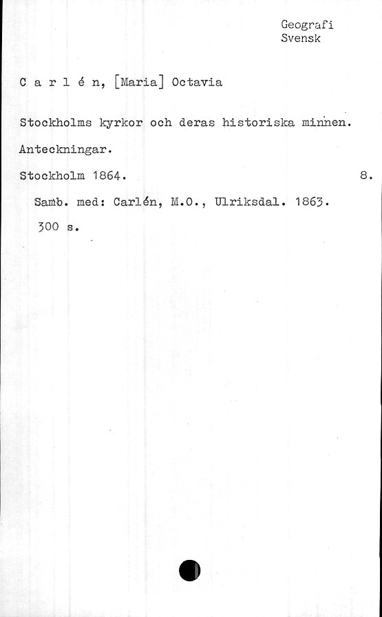  ﻿Geografi
Svensk
Carlén, [Maria] Octavia
Stockholms kyrkor och deras historiska minnen.
Anteckningar.
Stockholm 1864.
Samb. med: Carlén, M.O., Ulriksdal. 1863.
300 s.