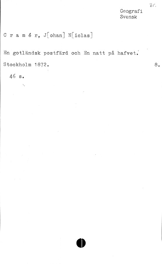  ﻿Geografi
Svensk
Cramér, j[ohan] N[iclas]
En gotländsk postfärd och En natt på hafvet.
Stockholm 1872.
46 s.