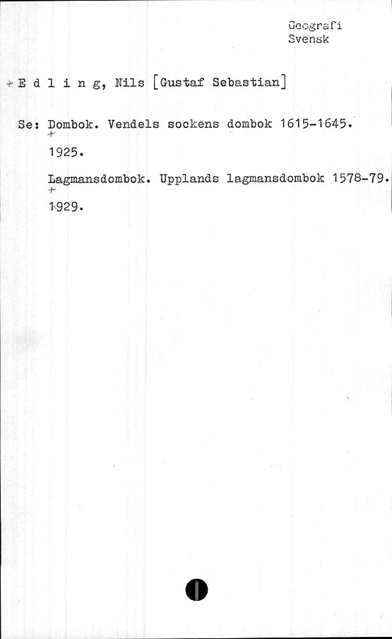  ﻿Geografi
Svensk
+ Edling, Nils [Gustaf Sebastian]
Se: Dombok. Vendels sockens dombok 1615-1645.
1925.
Lagmansdombok. Upplands lagmansdombok 1578-79.