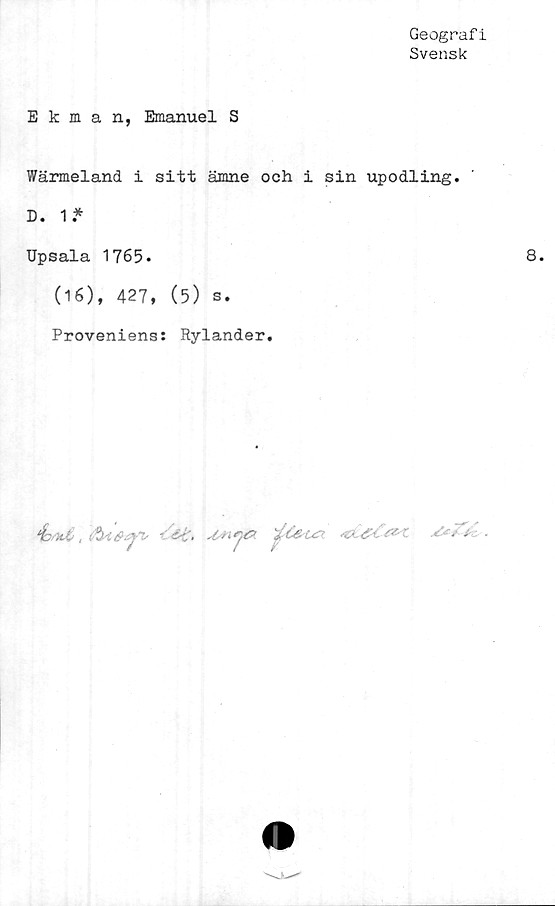  ﻿Geograf i
Svensk
Ekman, Emanuel S
Wärmeland i sitt ämne och i sin upodling.
D. 1*
Upsala 1765.
(16), 427, (5) s.
Proveniens: Rylander.
