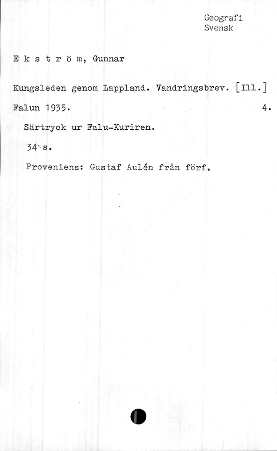  ﻿Geografi
Svensk
Ekström, Gunnar
Kungsleden genom Lappland. Vandringsbrev. [ill.
Palun 1935»
Särtryck ur Palu-Kuriren.
34 s.
Proveniens: Gustaf Aulén från förf