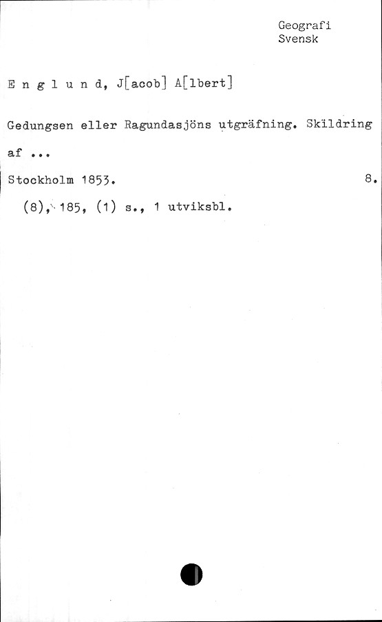  ﻿Geografi
Svensk
Englund, j[acob] A[lbert]
Gedungsen eller Ragundasjöns utgräfning. Skildring
af • • •
Stockholm 1853»	8.
(8),'-185, (0 s*» 1 utviksbl